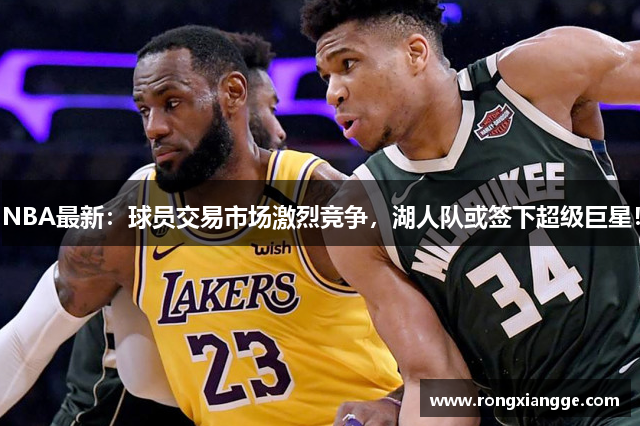 NBA最新：球员交易市场激烈竞争，湖人队或签下超级巨星！