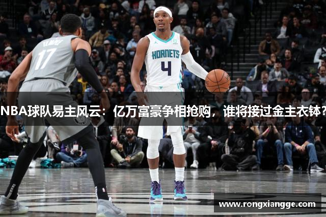 NBA球队易主风云：亿万富豪争相抢购，谁将接过金主衣钵？