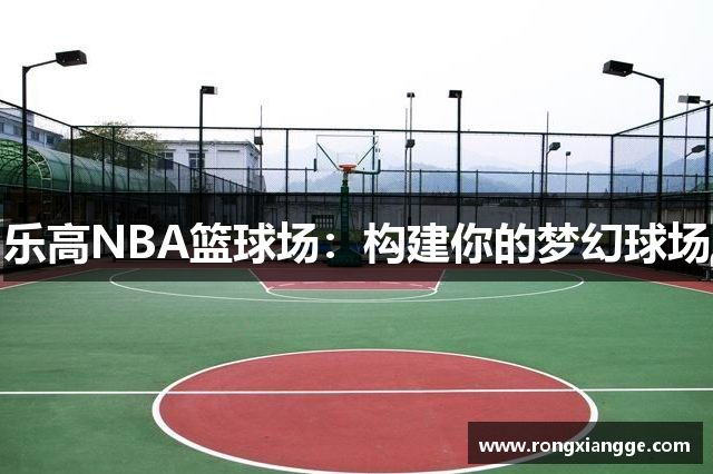 乐高NBA篮球场：构建你的梦幻球场